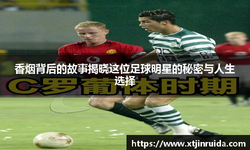 香烟背后的故事揭晓这位足球明星的秘密与人生选择